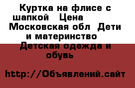 Куртка на флисе с шапкой › Цена ­ 1 400 - Московская обл. Дети и материнство » Детская одежда и обувь   